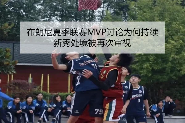 布朗尼夏季联赛MVP讨论为何持续 新秀处境被再次审视